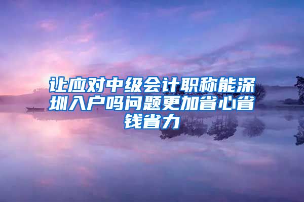 让应对中级会计职称能深圳入户吗问题更加省心省钱省力