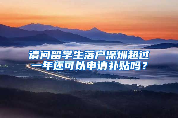 请问留学生落户深圳超过一年还可以申请补贴吗？