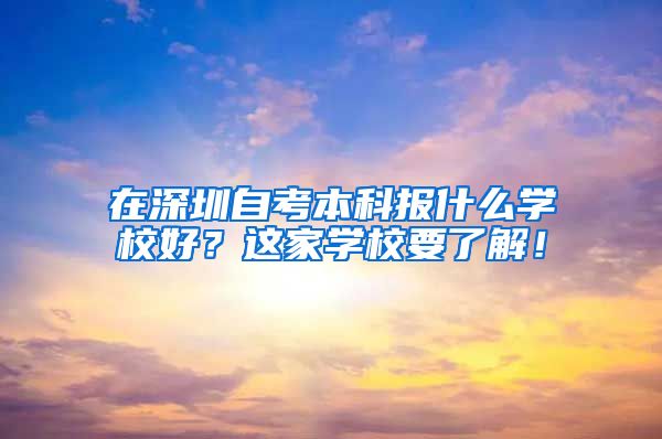 在深圳自考本科报什么学校好？这家学校要了解！