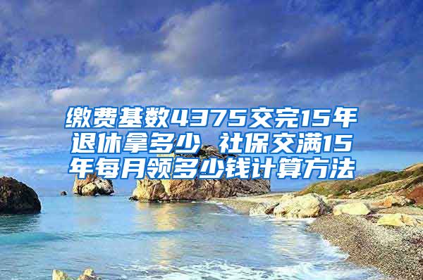 缴费基数4375交完15年退休拿多少 社保交满15年每月领多少钱计算方法