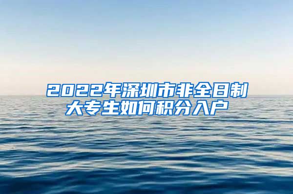 2022年深圳市非全日制大专生如何积分入户