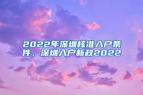 2022年深圳核准入户条件，深圳入户新政2022