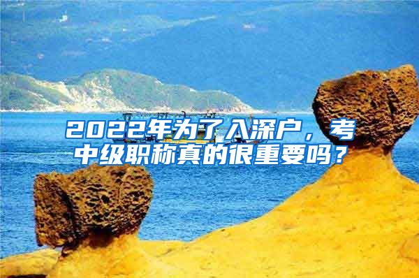 2022年为了入深户，考中级职称真的很重要吗？