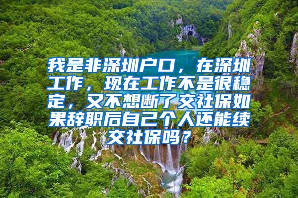 我是非深圳户口，在深圳工作，现在工作不是很稳定，又不想断了交社保如果辞职后自己个人还能续交社保吗？