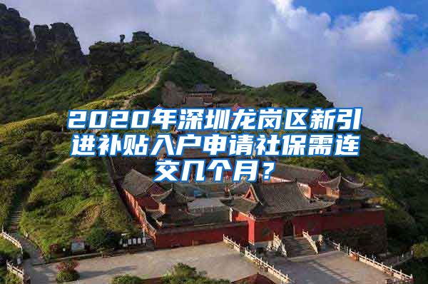 2020年深圳龙岗区新引进补贴入户申请社保需连交几个月？