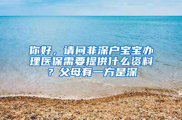 你好，请问非深户宝宝办理医保需要提供什么资料？父母有一方是深