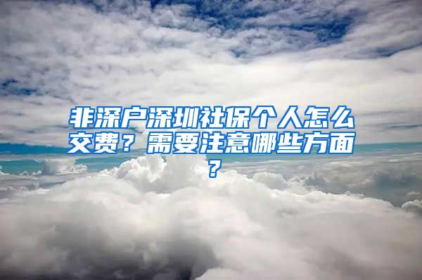 非深户深圳社保个人怎么交费？需要注意哪些方面？