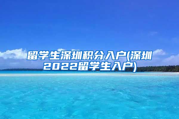 留学生深圳积分入户(深圳2022留学生入户)