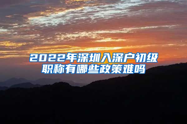 2022年深圳入深户初级职称有哪些政策难吗