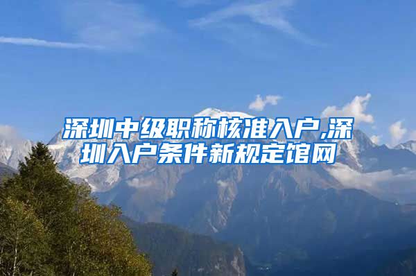 深圳中级职称核准入户,深圳入户条件新规定馆网