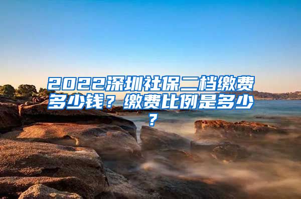 2022深圳社保二档缴费多少钱？缴费比例是多少？