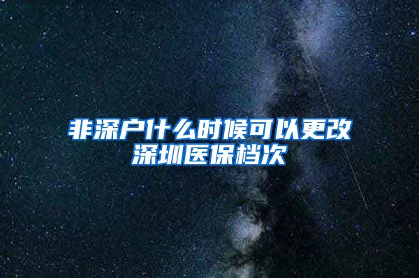 非深户什么时候可以更改深圳医保档次