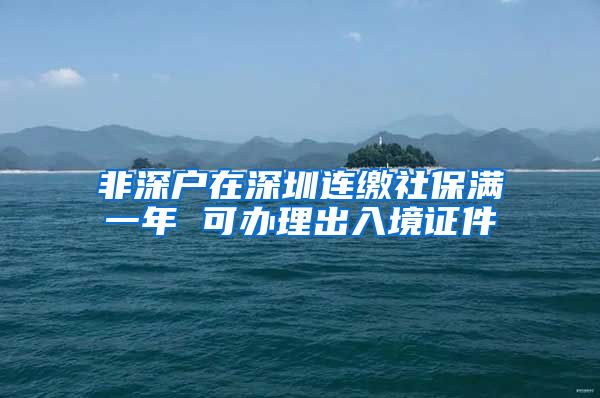 非深户在深圳连缴社保满一年 可办理出入境证件