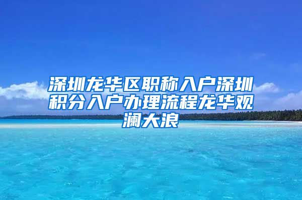 深圳龙华区职称入户深圳积分入户办理流程龙华观澜大浪