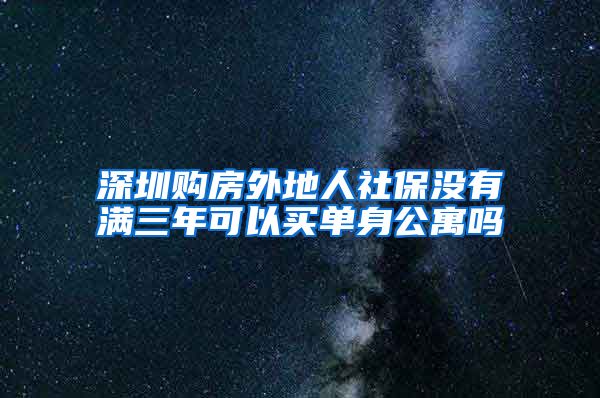 深圳购房外地人社保没有满三年可以买单身公寓吗