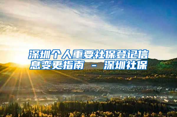 深圳个人重要社保登记信息变更指南 - 深圳社保