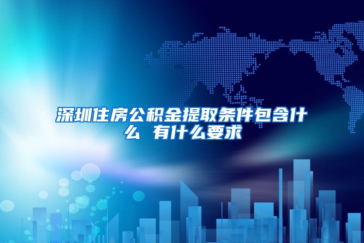 深圳住房公积金提取条件包含什么 有什么要求