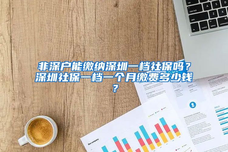 非深户能缴纳深圳一档社保吗？深圳社保一档一个月缴费多少钱？