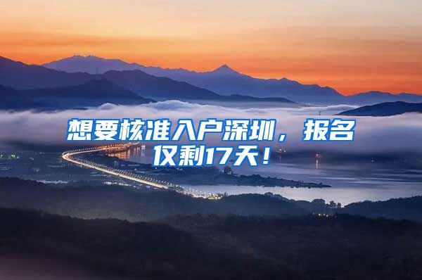 想要核准入户深圳，报名仅剩17天！