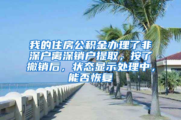 我的住房公积金办理了非深户离深销户提取，按了撤销后，状态显示处理中，能否恢复