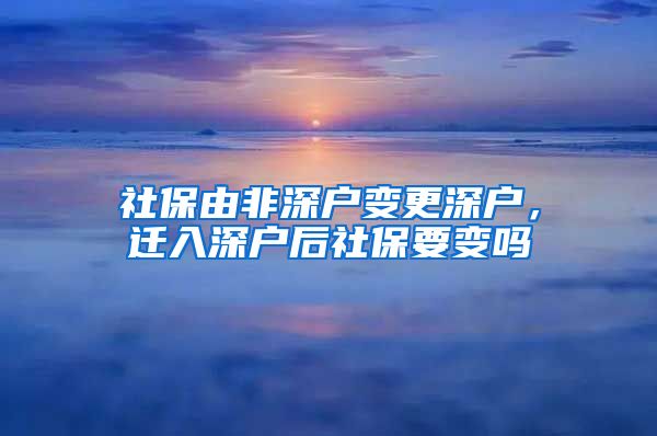 社保由非深户变更深户，迁入深户后社保要变吗