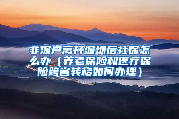 非深户离开深圳后社保怎么办（养老保险和医疗保险跨省转移如何办理）