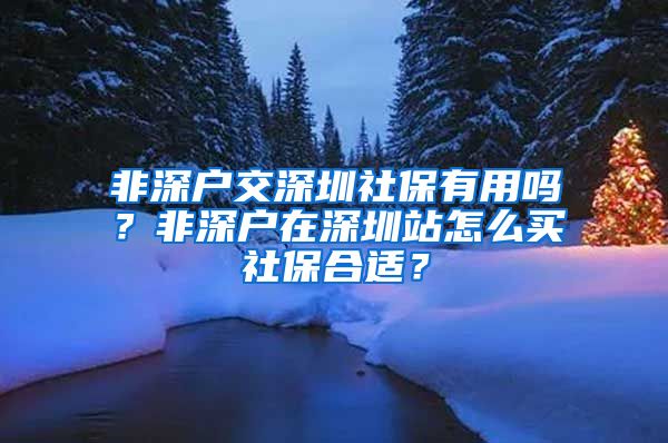 非深户交深圳社保有用吗？非深户在深圳站怎么买社保合适？