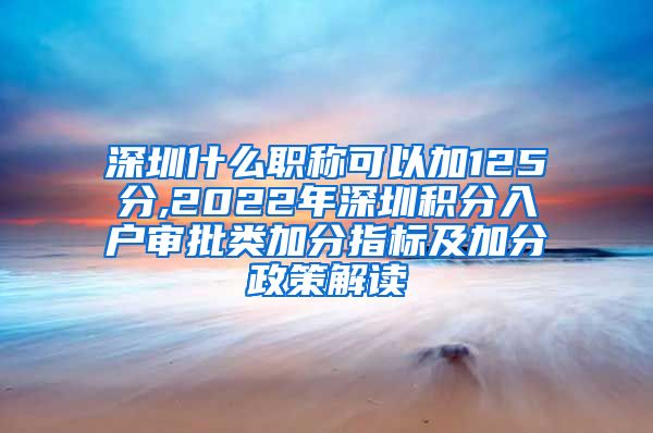 深圳什么职称可以加125分,2022年深圳积分入户审批类加分指标及加分政策解读