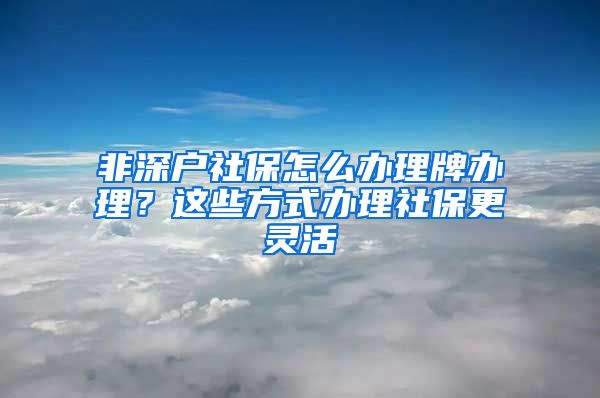 非深户社保怎么办理牌办理？这些方式办理社保更灵活