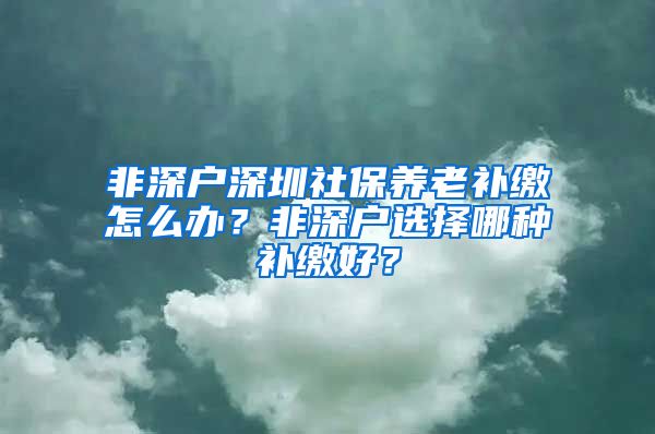 非深户深圳社保养老补缴怎么办？非深户选择哪种补缴好？