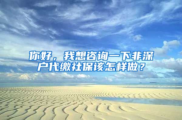 你好，我想咨询一下非深户代缴社保该怎样做？