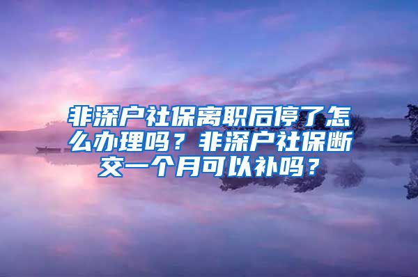 非深户社保离职后停了怎么办理吗？非深户社保断交一个月可以补吗？