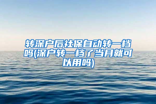 转深户后社保自动转一档吗(深户转一档了当月就可以用吗)