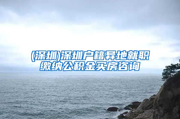 (深圳)深圳户籍异地就职缴纳公积金买房咨询