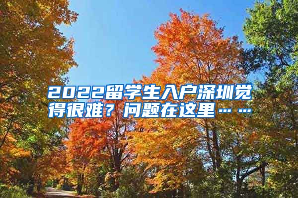 2022留学生入户深圳觉得很难？问题在这里……