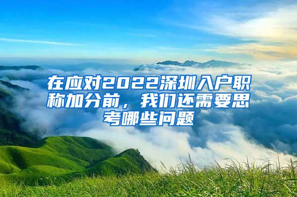 在应对2022深圳入户职称加分前，我们还需要思考哪些问题