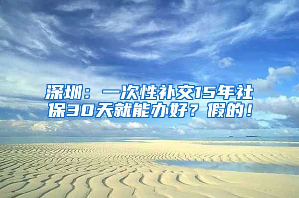 深圳：一次性补交15年社保30天就能办好？假的！