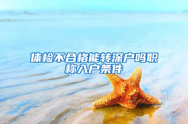 体检不合格能转深户吗职称入户条件