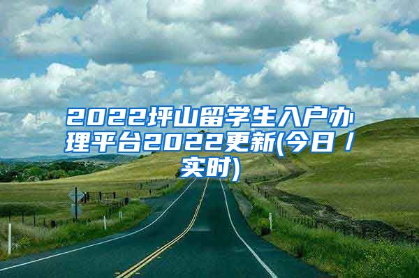 2022坪山留学生入户办理平台2022更新(今日／实时)