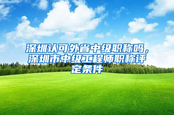 深圳认可外省中级职称吗，深圳市中级工程师职称评定条件