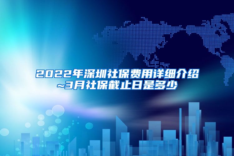 2022年深圳社保费用详细介绍~3月社保截止日是多少