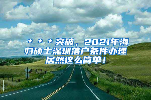 ＊＊＊突破，2021年海归硕士深圳落户条件办理居然这么简单！