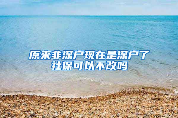 原来非深户现在是深户了社保可以不改吗