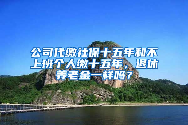 公司代缴社保十五年和不上班个人缴十五年，退休养老金一样吗？