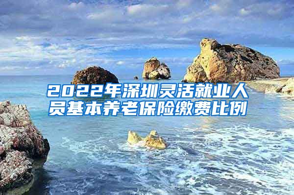 2022年深圳灵活就业人员基本养老保险缴费比例