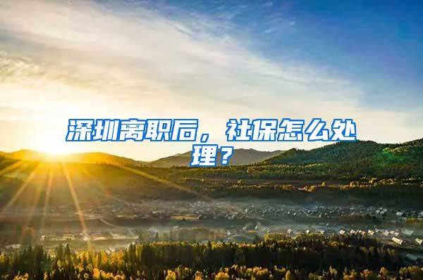 深圳离职后，社保怎么处理？