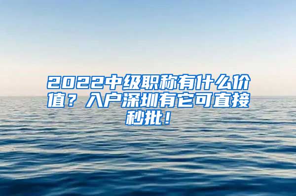 2022中级职称有什么价值？入户深圳有它可直接秒批！