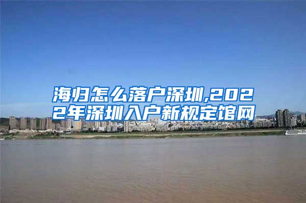 海归怎么落户深圳,2022年深圳入户新规定馆网