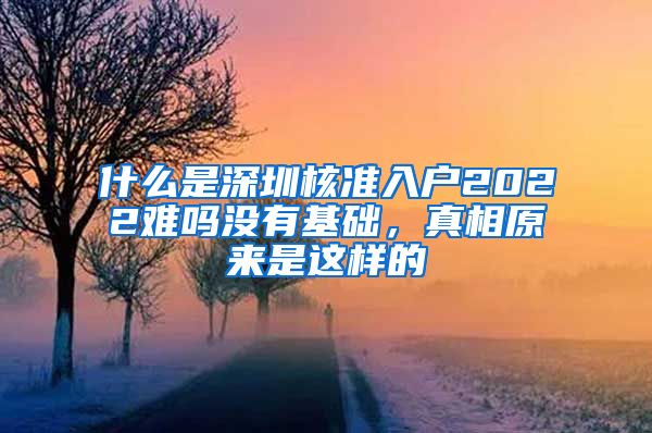 什么是深圳核准入户2022难吗没有基础，真相原来是这样的