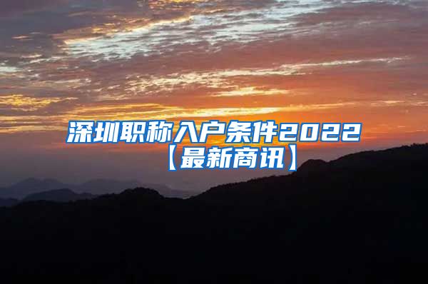 深圳职称入户条件2022【最新商讯】